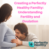 Creating a Perfectly Healthy Family: Understanding Fertility and Ovulation